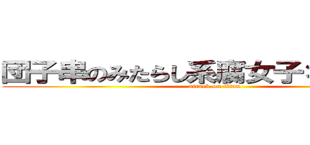 団子串のみたらし系腐女子＊リヴァイ (attack on titan)