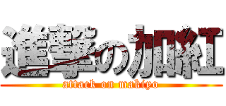 進撃の加紅 (attack on makiyo)