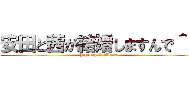 安田と茜が結婚しますんで＾＾ (Yasuda & Akane )