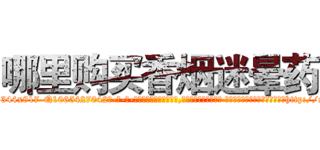 哪里购买香烟迷晕药 (哪里购买香烟迷晕药【电-话151x68344x817-Q1065427042元-吉-药-业】我们做的是长期生意,靠的是老客户长期支持 哪里购买香烟迷晕药在发表了一篇http://sngk.net/vKC45J

参考消息网我们做的是长期生意,靠的是老客户长期支持也许我们早该意识到，就连鲍勃·霍斯金斯（金球奖戏剧类电影男主角 
)