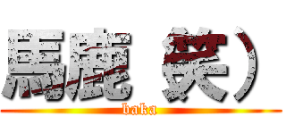馬鹿（笑） (baka)