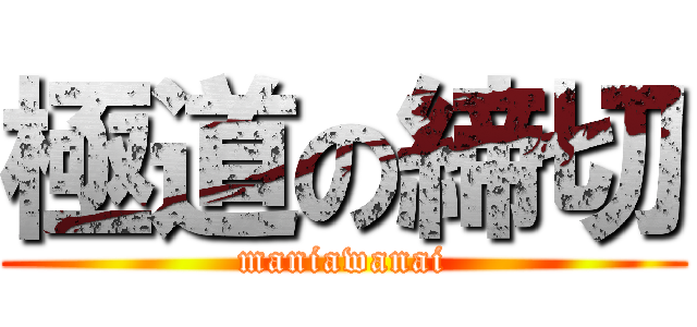 極道の締切 (maniawanai)