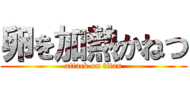 卵を加熱かねつ (attack on titan)