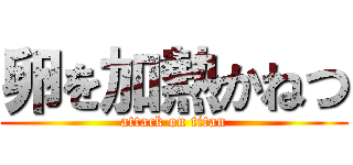 卵を加熱かねつ (attack on titan)