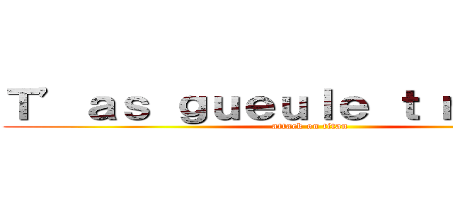 Ｔ’ａｓ ｇｕｅｕｌｅ ｔ ｍｏｃｈｅ (attack on titan)