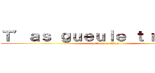 Ｔ’ａｓ ｇｕｅｕｌｅ ｔ ｍｏｃｈｅ (attack on titan)