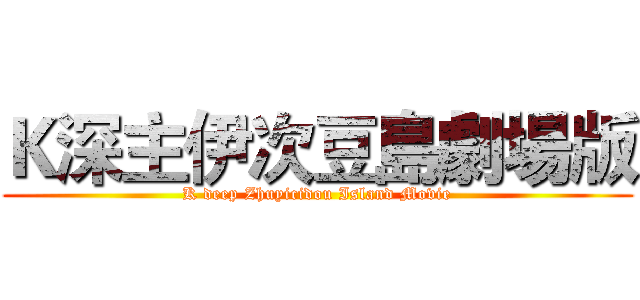 Ｋ深主伊次豆島劇場版 (K deep Zhuyicidou Island Movie)