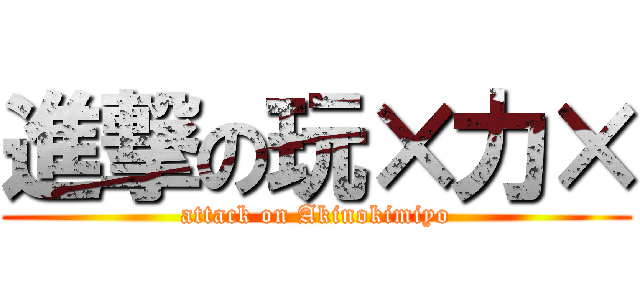 進撃の玩×力× (attack on Akinokimiyo)