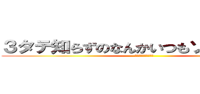 ３タテ知らずのなんかいつもゾロってるるあ (かくのめんどくさい)