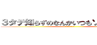 ３タテ知らずのなんかいつもゾロってるるあ (かくのめんどくさい)