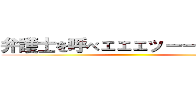 弁護士を呼べェェェッーーー！！！！ ()