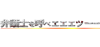 弁護士を呼べェェェッーーー！！！！ ()