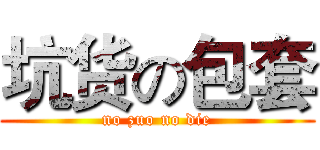 坑货の包套 (no zuo no die)