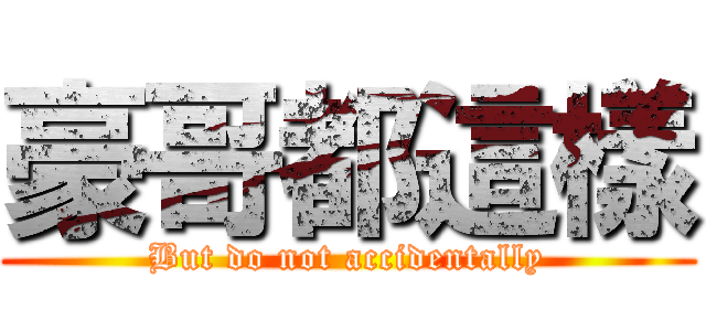 豪哥都這樣 (But do not accidentally)