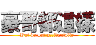 豪哥都這樣 (But do not accidentally)