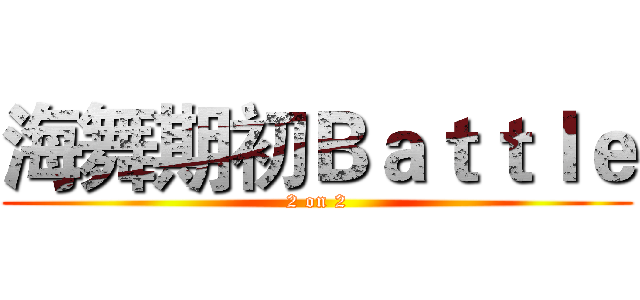 海舞期初Ｂａｔｔｌｅ (2 on 2)
