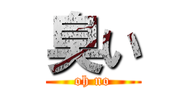 臭い (oh no)