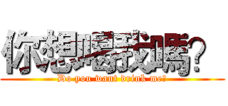 你想喝我嗎？ (Do you want drink me?)