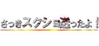 さっきスクショ送ったよ！ ()