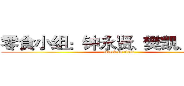 零食小组：钟永贤、樊凯、尹世权 (attack on titan)