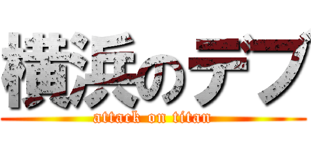 横浜のデブ (attack on titan)