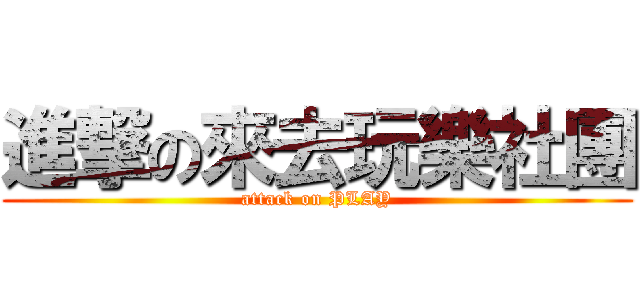 進撃の來去玩樂社團 (attack on PLAY)