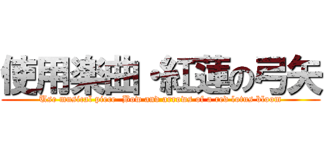 使用楽曲・紅蓮の弓矢 (Use musical piece  Bow and arrows of a red lotus bloom)