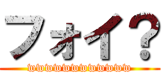 フォイ？ (wwwwwwwwwwww)