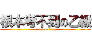 根本考不到の乙級 (attack on titan)