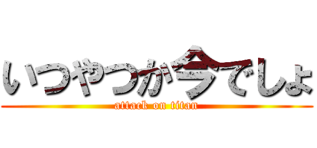 いつやつか今でしょ (attack on titan)