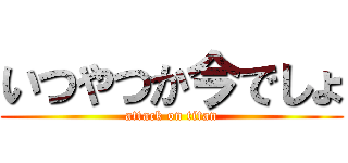 いつやつか今でしょ (attack on titan)