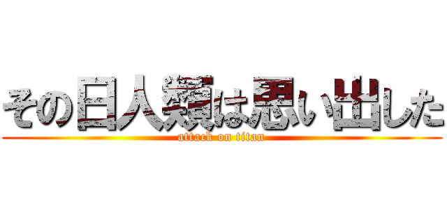 その日人類は思い出した (attack on titan)