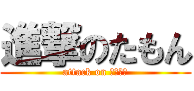 進撃のたもん (attack on ○○○○)