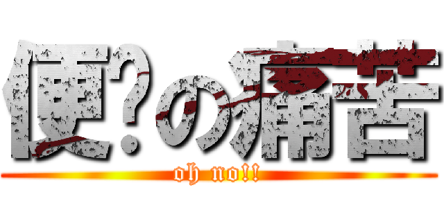 便憋の痛苦 (oh no!!)