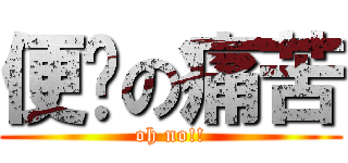 便憋の痛苦 (oh no!!)