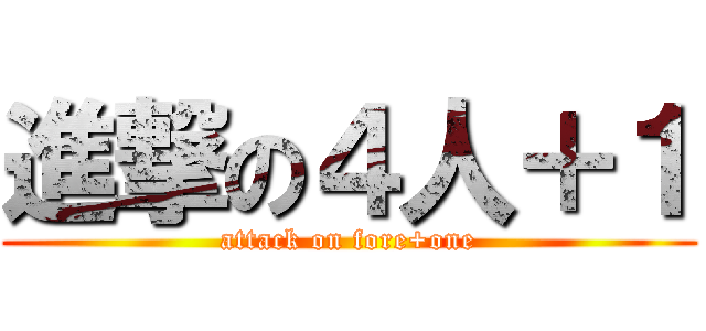 進撃の４人＋１ (attack on fore+one)