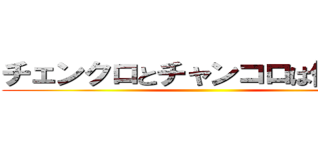 チェンクロとチャンコロは似ている ()