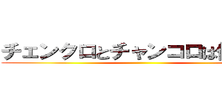 チェンクロとチャンコロは似ている ()