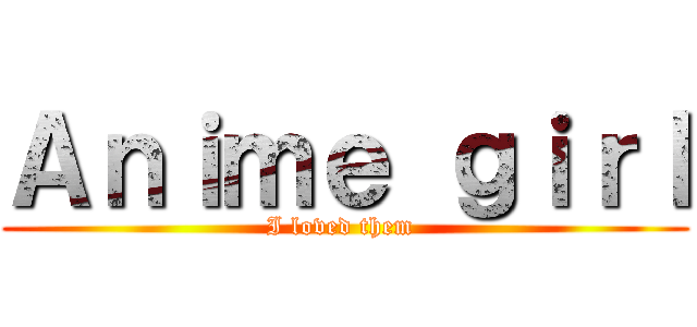 Ａｎｉｍｅ ｇｉｒｌ (I loved them )