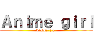 Ａｎｉｍｅ ｇｉｒｌ (I loved them )