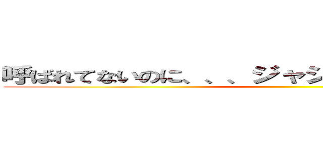 呼ばれてないのに、、、ジャジャジャジャジャぁ〜ん ()