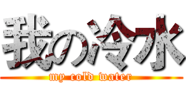 我の冷水 (my cold water)