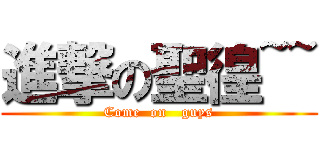 進撃の聖徨~~ (Come  on   guys)