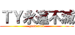 ＴＹ永遠不滅 (good ruck)