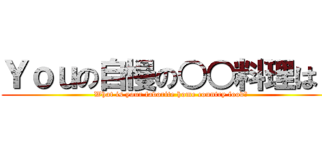 Ｙｏｕの自慢の○○料理は？ (What is your favorite home country food?)