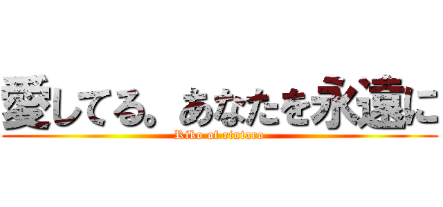 愛してる。あなたを永遠に (Riko of rintaro)