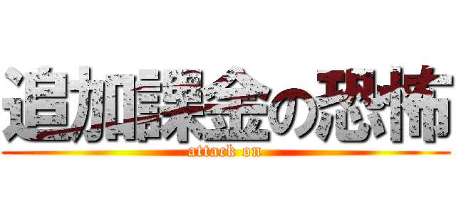 追加課金の恐怖 (attack on)