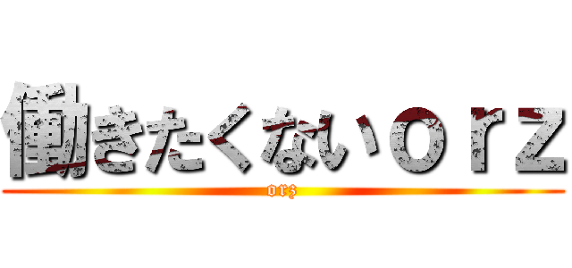 働きたくないｏｒｚ (orz)
