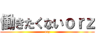 働きたくないｏｒｚ (orz)