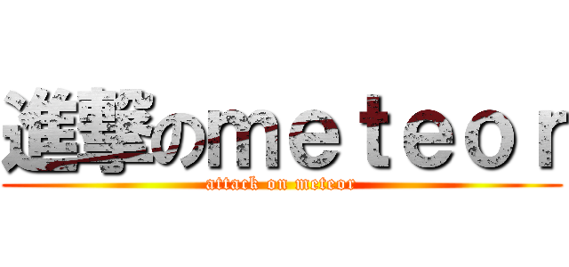 進撃のｍｅｔｅｏｒ (attack on meteor)